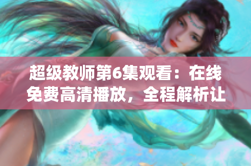 超级教师第6集观看：在线免费高清播放，全程解析让你轻松get知识