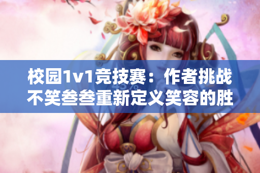 校园1v1竞技赛：作者挑战不笑叁叁重新定义笑容的胜利之路