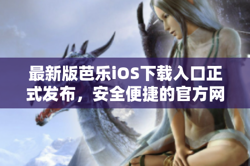 最新版芭乐iOS下载入口正式发布，安全便捷的官方网站全面升级