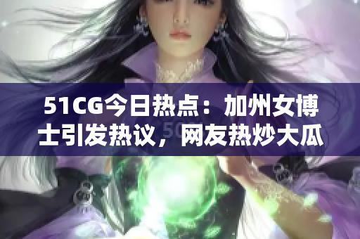 51CG今日热点：加州女博士引发热议，网友热炒大瓜