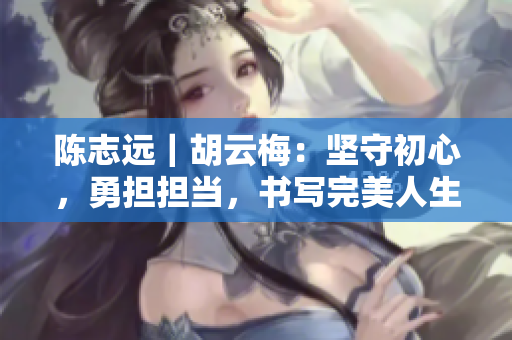 陈志远｜胡云梅：坚守初心，勇担担当，书写完美人生