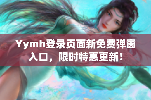 Yymh登录页面新免费弹窗入口，限时特惠更新！