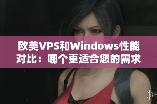 欧美VPS和Windows性能对比：哪个更适合您的需求？