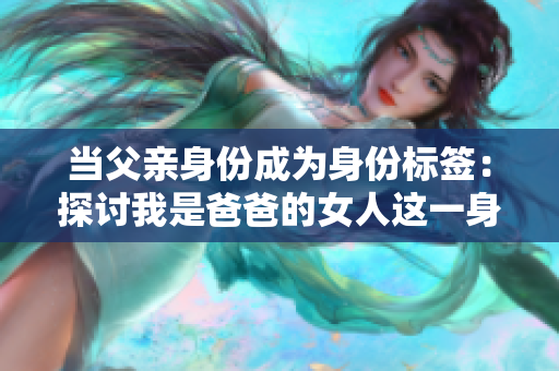 当父亲身份成为身份标签：探讨我是爸爸的女人这一身份认同