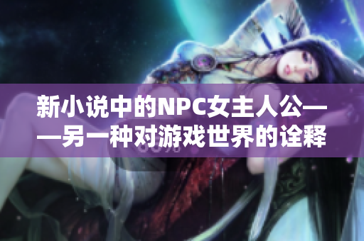 新小说中的NPC女主人公——另一种对游戏世界的诠释