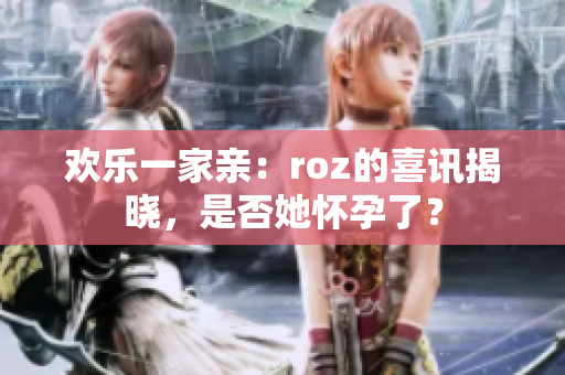 欢乐一家亲：roz的喜讯揭晓，是否她怀孕了？