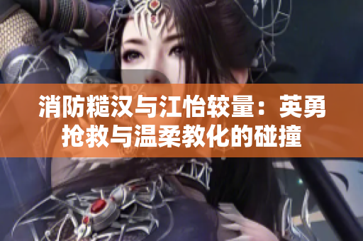 消防糙汉与江怡较量：英勇抢救与温柔教化的碰撞