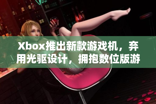 Xbox推出新款游戏机，弃用光驱设计，拥抱数位版游戏 