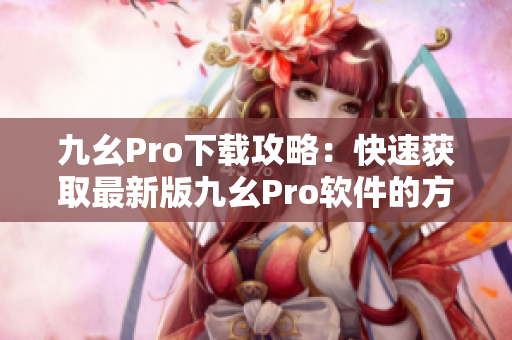 九幺Pro下载攻略：快速获取最新版九幺Pro软件的方法分享