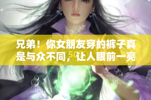 兄弟！你女朋友穿的裤子真是与众不同，让人眼前一亮！