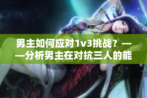 男主如何应对1v3挑战？——分析男主在对抗三人的能力及策略