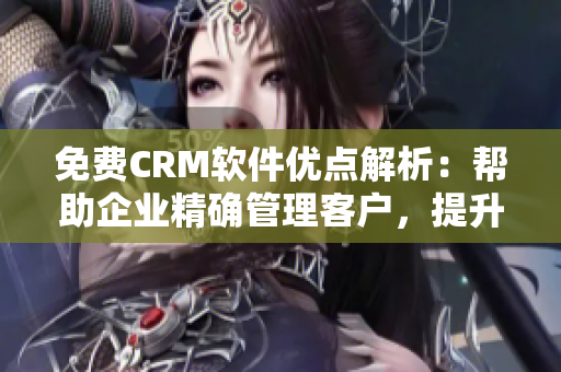 免费CRM软件优点解析：帮助企业精确管理客户，提升工作效率