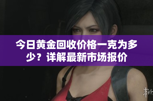 今日黄金回收价格一克为多少？详解最新市场报价