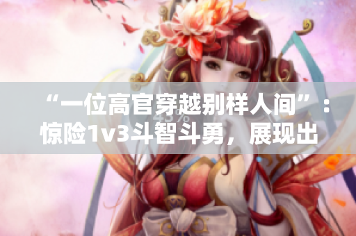 “一位高官穿越别样人间”：惊险1v3斗智斗勇，展现出别样风采