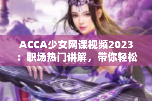 ACCA少女网课视频2023：职场热门讲解，带你轻松攻克财会考试！