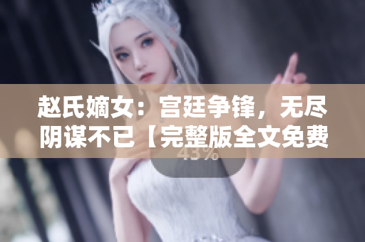 赵氏嫡女：宫廷争锋，无尽阴谋不已【完整版全文免费阅读】