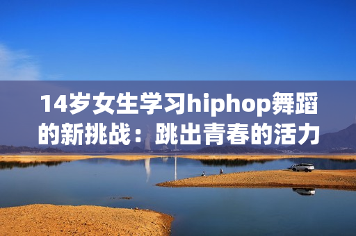 14岁女生学习hiphop舞蹈的新挑战：跳出青春的活力舞步