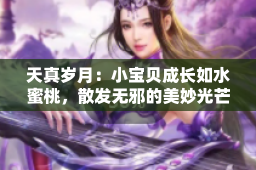 天真岁月：小宝贝成长如水蜜桃，散发无邪的美妙光芒