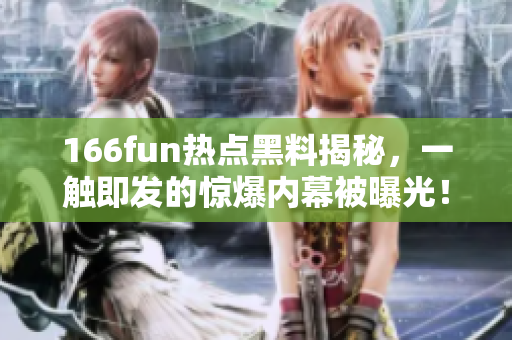 166fun热点黑料揭秘，一触即发的惊爆内幕被曝光！