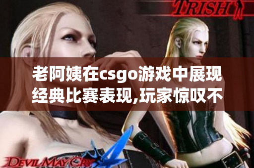 老阿姨在csgo游戏中展现经典比赛表现,玩家惊叹不已