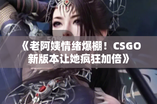 《老阿姨情绪爆棚！CSGO新版本让她疯狂加倍》