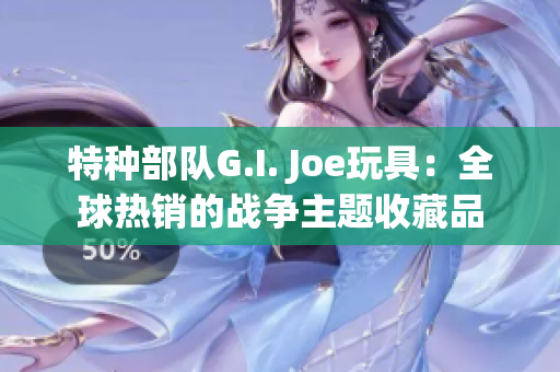 特种部队G.I. Joe玩具：全球热销的战争主题收藏品