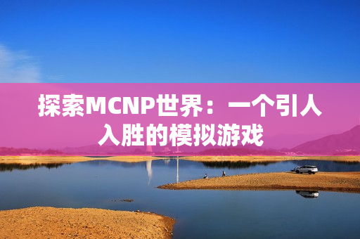 探索MCNP世界：一个引人入胜的模拟游戏