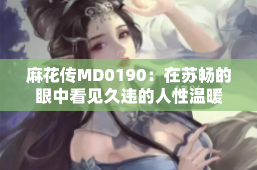 麻花传MD0190：在苏畅的眼中看见久违的人性温暖