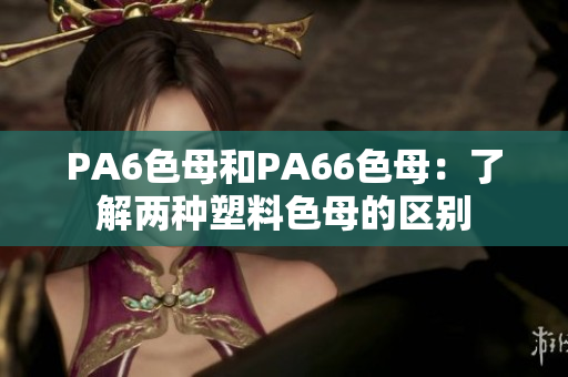 PA6色母和PA66色母：了解两种塑料色母的区别