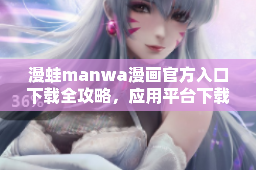 漫蛙manwa漫画官方入口下载全攻略，应用平台下载教程详解