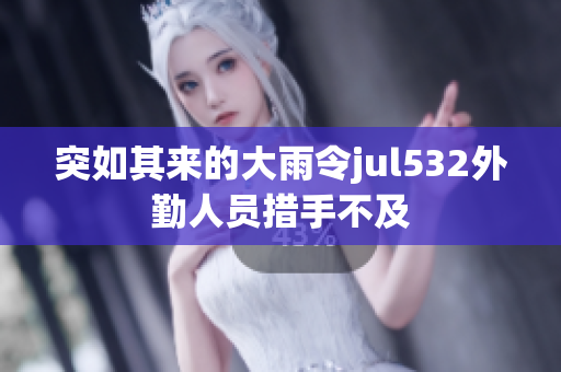 突如其来的大雨令jul532外勤人员措手不及