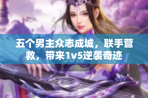 五个男主众志成城，联手营救，带来1v5逆袭奇迹