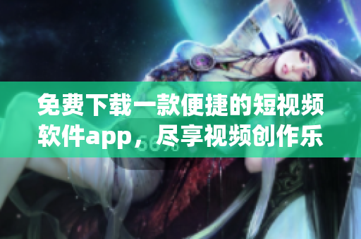 免费下载一款便捷的短视频软件app，尽享视频创作乐趣