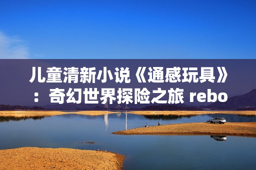 儿童清新小说《通感玩具》：奇幻世界探险之旅 reborn