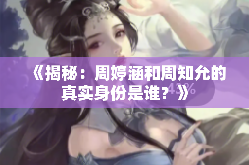 《揭秘：周婷涵和周知允的真实身份是谁？》