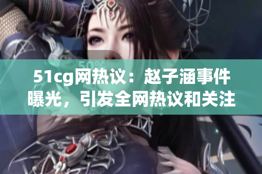 51cg网热议：赵子涵事件曝光，引发全网热议和关注！