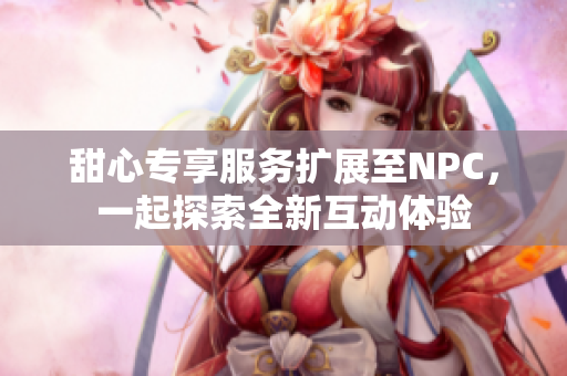 甜心专享服务扩展至NPC，一起探索全新互动体验