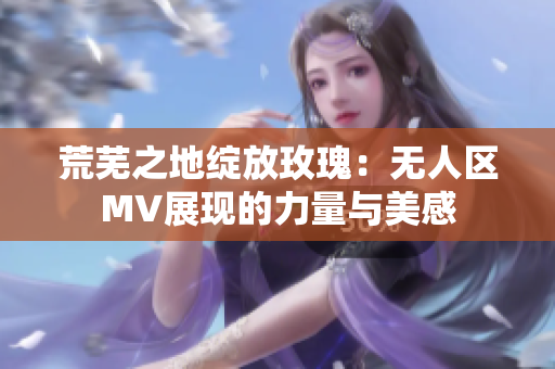 荒芜之地绽放玫瑰：无人区MV展现的力量与美感