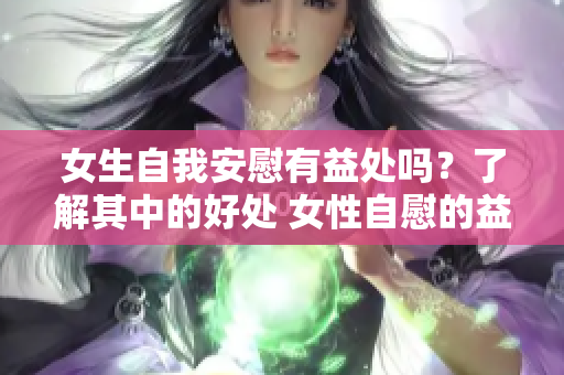 女生自我安慰有益处吗？了解其中的好处 女性自慰的益处 