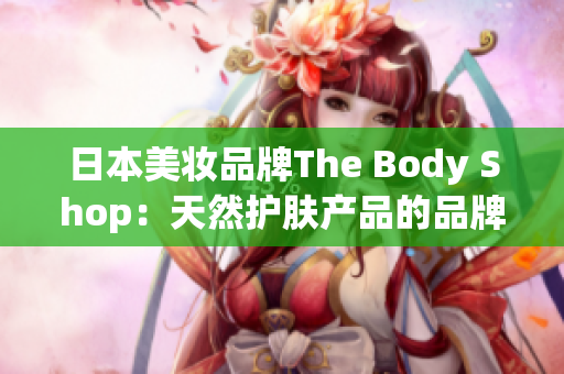 日本美妆品牌The Body Shop：天然护肤产品的品牌故事