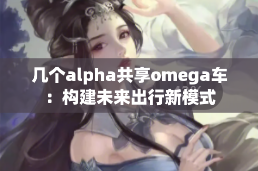 几个alpha共享omega车：构建未来出行新模式