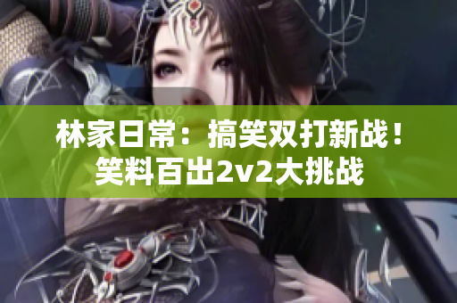 林家日常：搞笑双打新战！笑料百出2v2大挑战