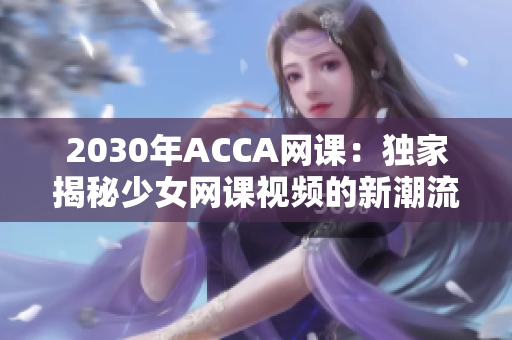 2030年ACCA网课：独家揭秘少女网课视频的新潮流