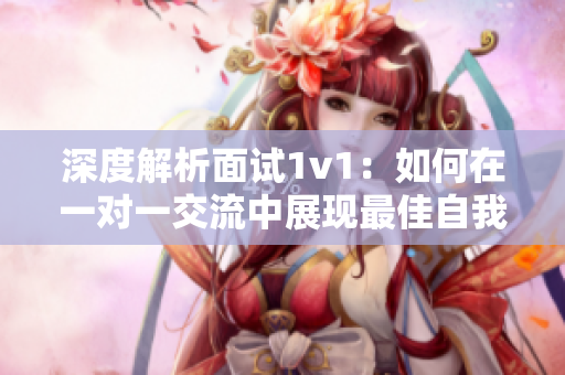 深度解析面试1v1：如何在一对一交流中展现最佳自我