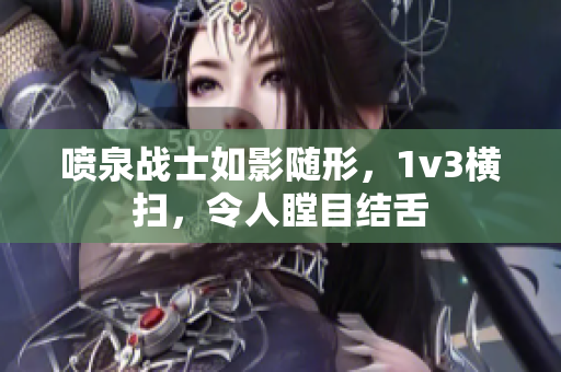 喷泉战士如影随形，1v3横扫，令人瞠目结舌