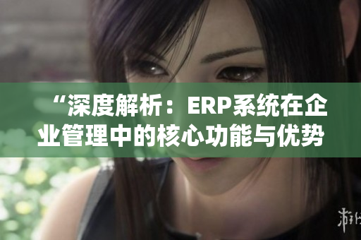 “深度解析：ERP系统在企业管理中的核心功能与优势”