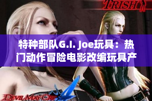 特种部队G.I. Joe玩具：热门动作冒险电影改编玩具产品