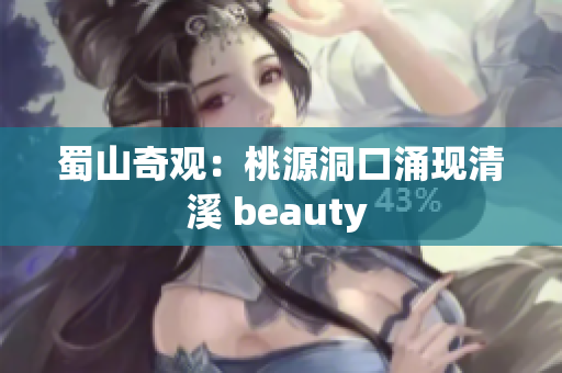 蜀山奇观：桃源洞口涌现清溪 beauty 