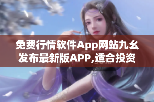 免费行情软件App网站九幺发布最新版APP,适合投资者使用