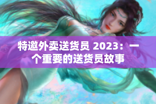 特邀外卖送货员 2023：一个重要的送货员故事